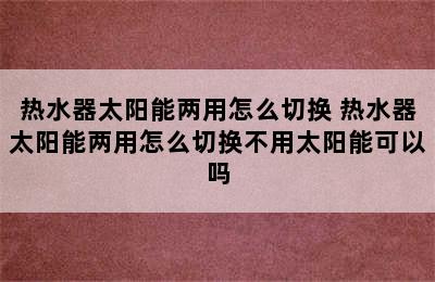 热水器太阳能两用怎么切换 热水器太阳能两用怎么切换不用太阳能可以吗